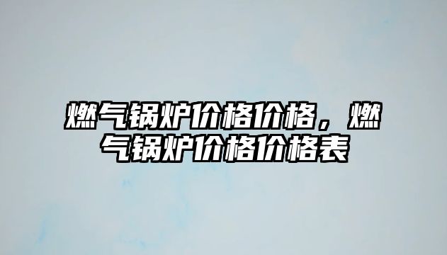 燃氣鍋爐價格價格，燃氣鍋爐價格價格表