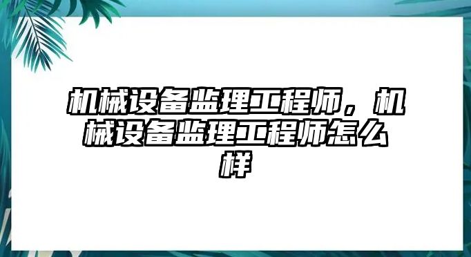 機械設(shè)備監(jiān)理工程師，機械設(shè)備監(jiān)理工程師怎么樣