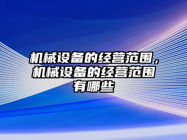 機械設備的經營范圍，機械設備的經營范圍有哪些