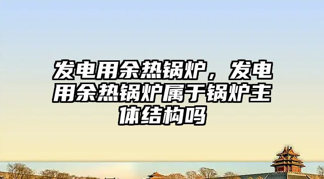 發電用余熱鍋爐，發電用余熱鍋爐屬于鍋爐主體結構嗎