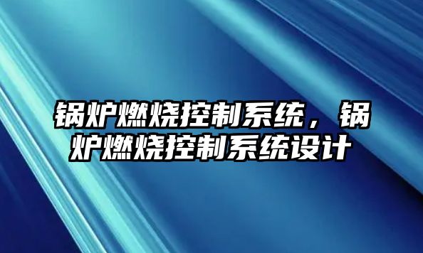 鍋爐燃燒控制系統(tǒng)，鍋爐燃燒控制系統(tǒng)設(shè)計(jì)