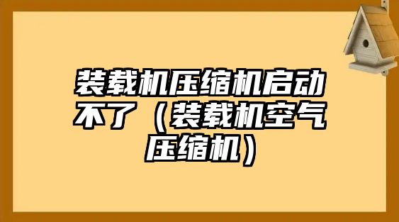 裝載機壓縮機啟動不了（裝載機空氣壓縮機）