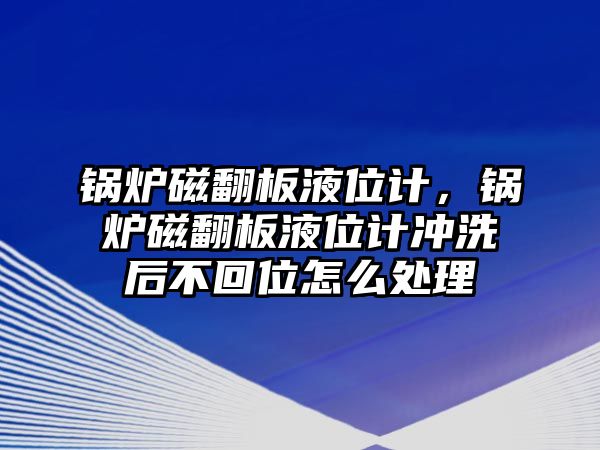 鍋爐磁翻板液位計(jì)，鍋爐磁翻板液位計(jì)沖洗后不回位怎么處理