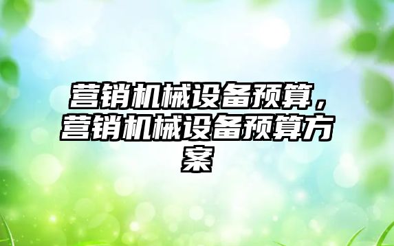 營銷機械設備預算，營銷機械設備預算方案