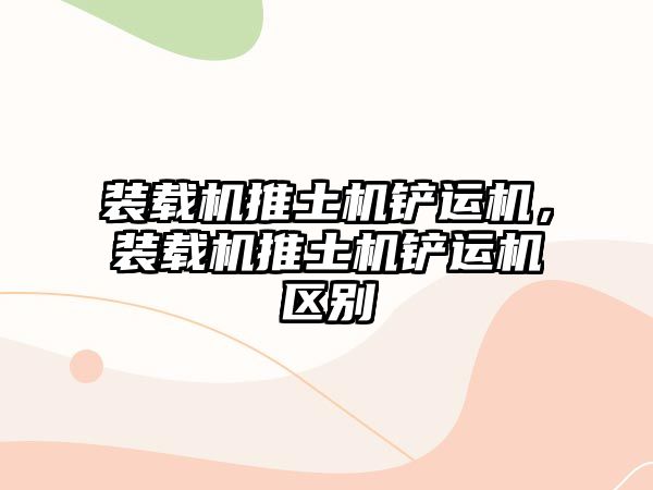 裝載機推土機鏟運機，裝載機推土機鏟運機區(qū)別