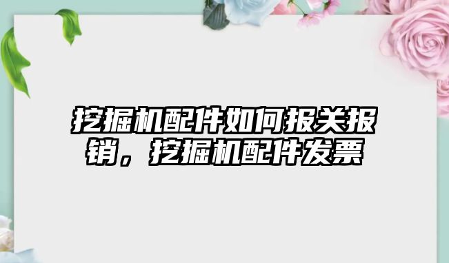 挖掘機配件如何報關報銷，挖掘機配件發票