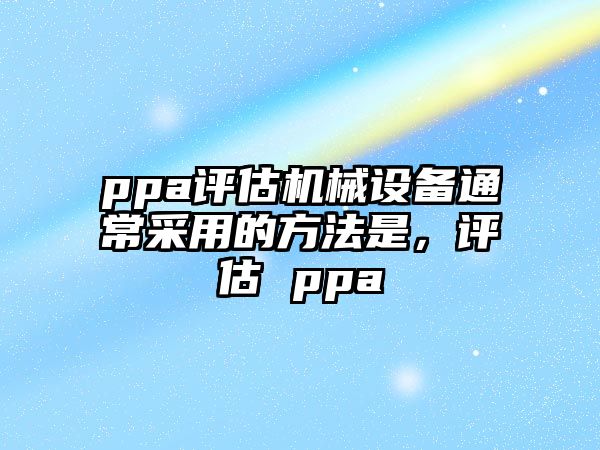 ppa評(píng)估機(jī)械設(shè)備通常采用的方法是，評(píng)估 ppa