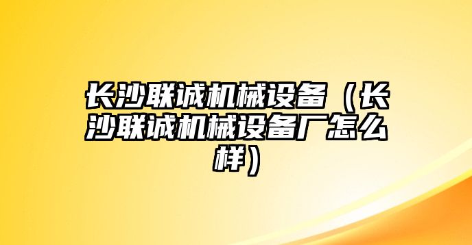 長沙聯誠機械設備（長沙聯誠機械設備廠怎么樣）