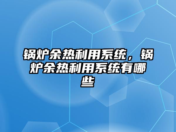 鍋爐余熱利用系統，鍋爐余熱利用系統有哪些