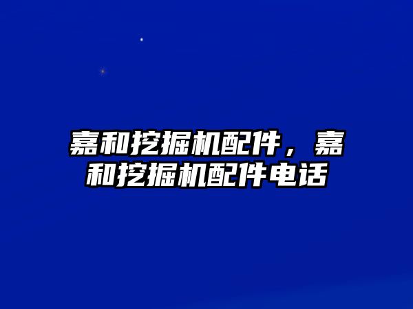 嘉和挖掘機配件，嘉和挖掘機配件電話