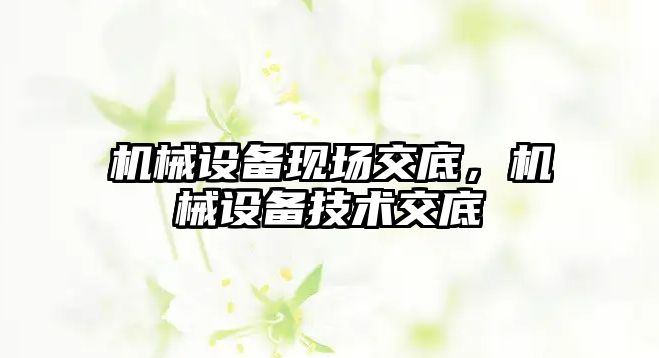 機械設備現場交底，機械設備技術交底