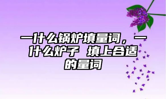 一什么鍋爐填量詞，一什么爐子 填上合適的量詞