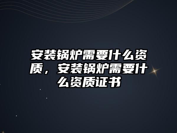 安裝鍋爐需要什么資質(zhì)，安裝鍋爐需要什么資質(zhì)證書(shū)