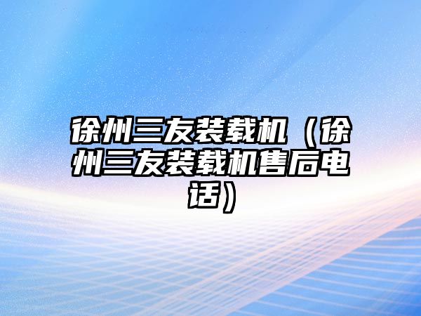 徐州三友裝載機(jī)（徐州三友裝載機(jī)售后電話）