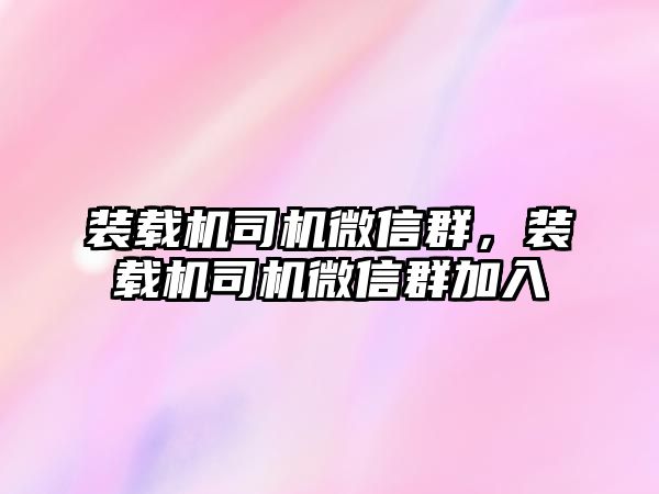 裝載機司機微信群，裝載機司機微信群加入