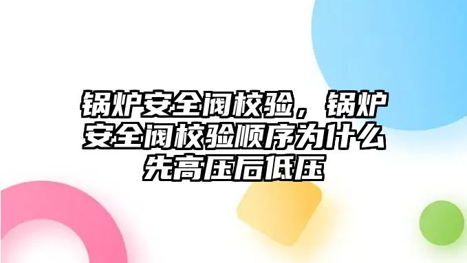 鍋爐安全閥校驗，鍋爐安全閥校驗順序為什么先高壓后低壓