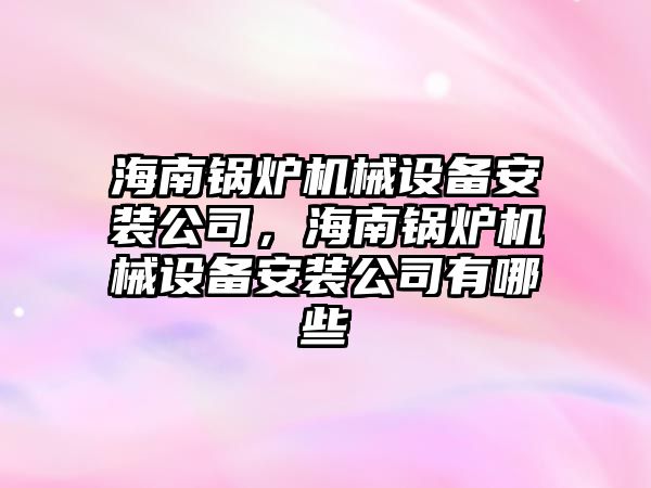 海南鍋爐機械設備安裝公司，海南鍋爐機械設備安裝公司有哪些