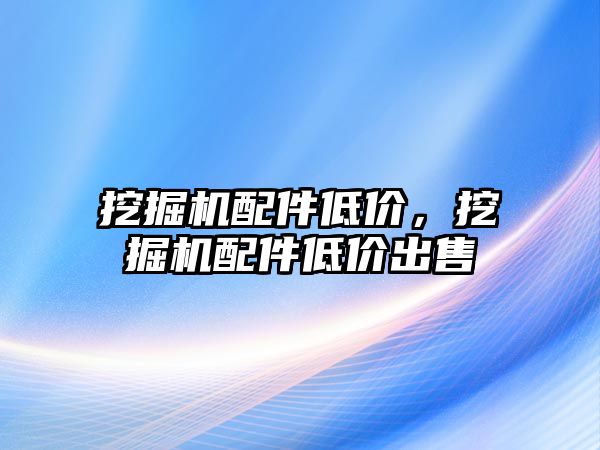 挖掘機配件低價，挖掘機配件低價出售