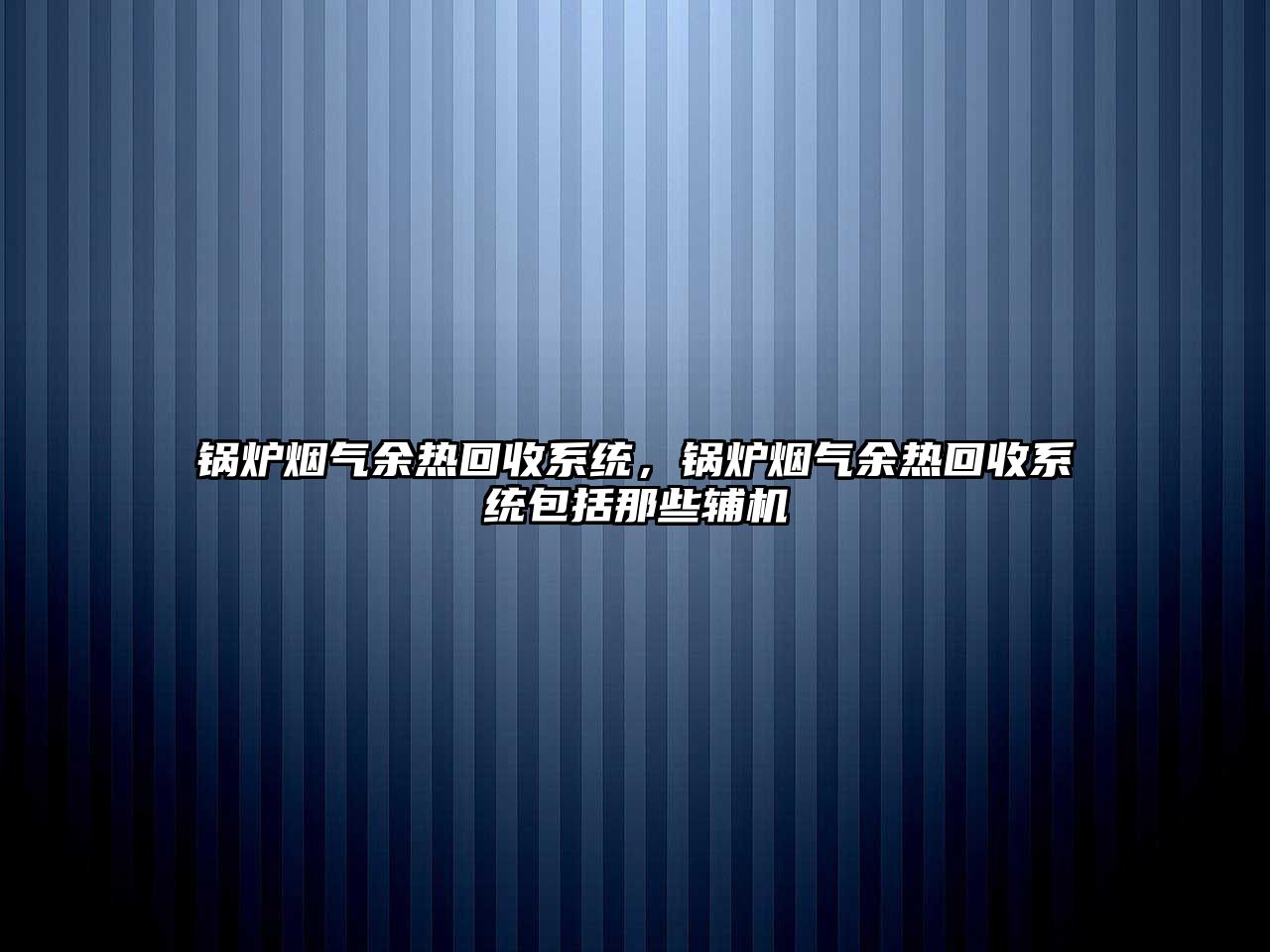 鍋爐煙氣余熱回收系統，鍋爐煙氣余熱回收系統包括那些輔機