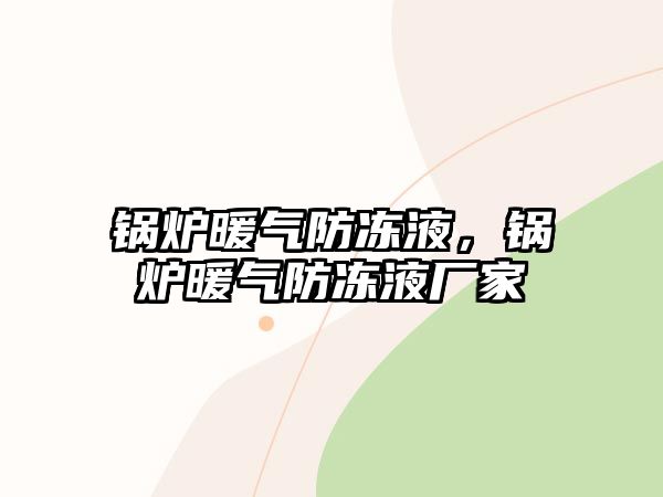 鍋爐暖氣防凍液，鍋爐暖氣防凍液廠家