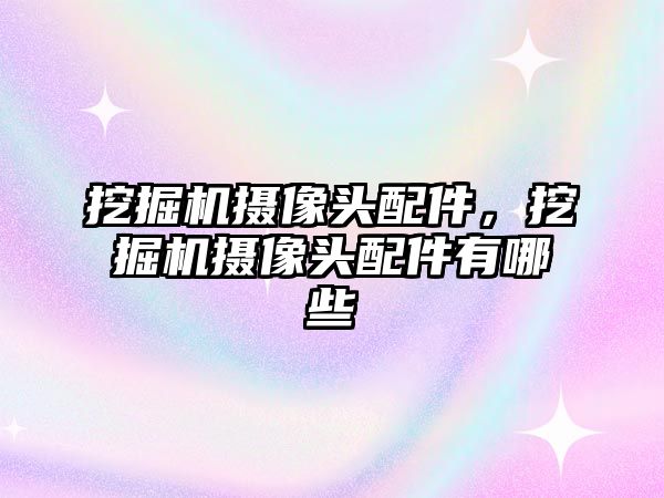 挖掘機攝像頭配件，挖掘機攝像頭配件有哪些