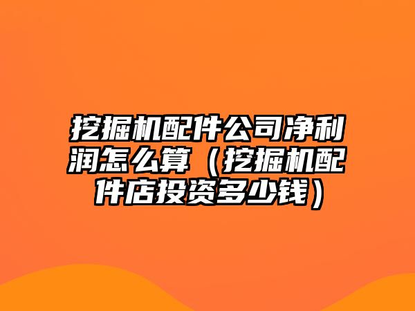 挖掘機配件公司凈利潤怎么算（挖掘機配件店投資多少錢）