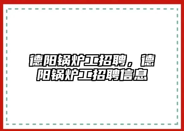 德陽鍋爐工招聘，德陽鍋爐工招聘信息