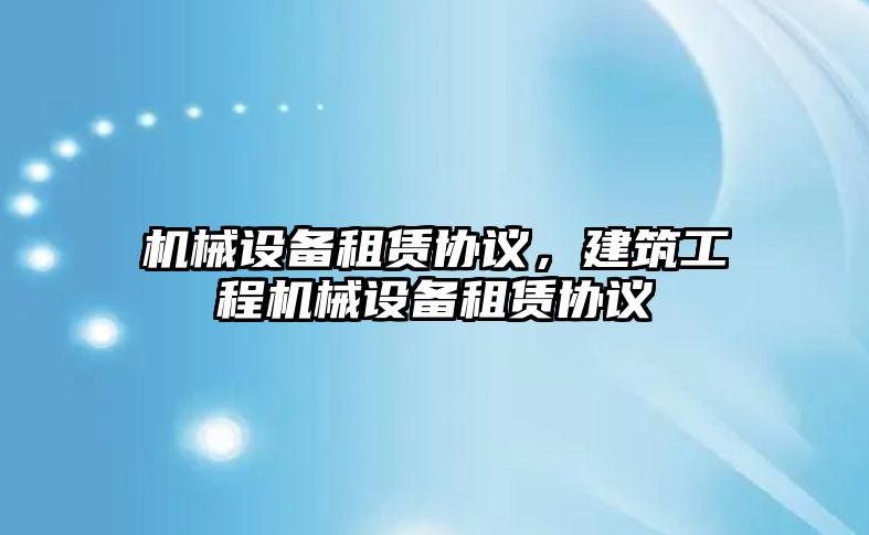 機械設備租賃協議，建筑工程機械設備租賃協議