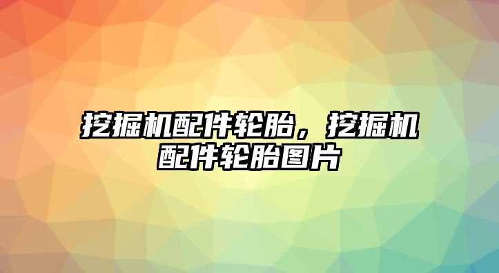 挖掘機配件輪胎，挖掘機配件輪胎圖片