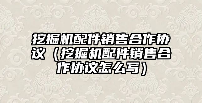 挖掘機配件銷售合作協議（挖掘機配件銷售合作協議怎么寫）