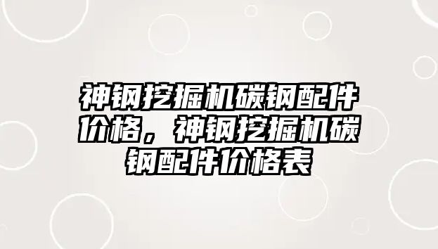 神鋼挖掘機碳鋼配件價格，神鋼挖掘機碳鋼配件價格表