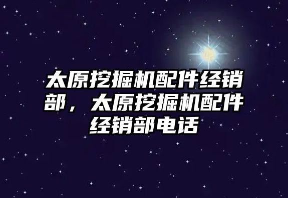 太原挖掘機配件經銷部，太原挖掘機配件經銷部電話