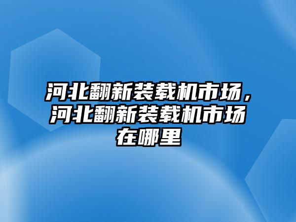 河北翻新裝載機(jī)市場(chǎng)，河北翻新裝載機(jī)市場(chǎng)在哪里