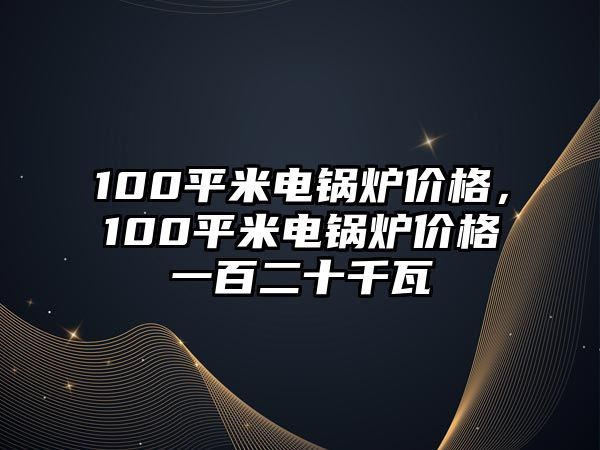 100平米電鍋爐價格，100平米電鍋爐價格一百二十千瓦