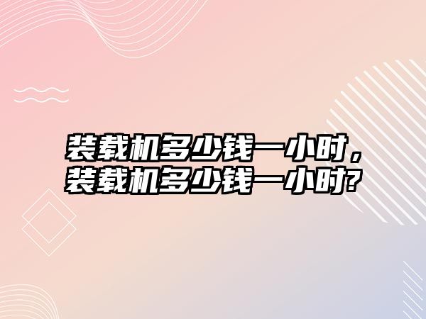 裝載機多少錢一小時，裝載機多少錢一小時?