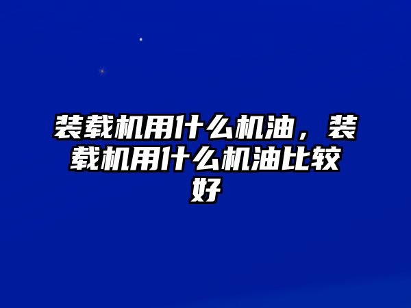 裝載機用什么機油，裝載機用什么機油比較好