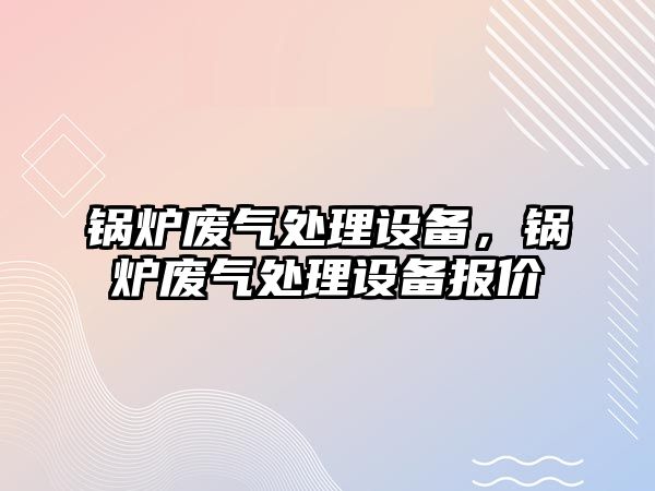 鍋爐廢氣處理設備，鍋爐廢氣處理設備報價