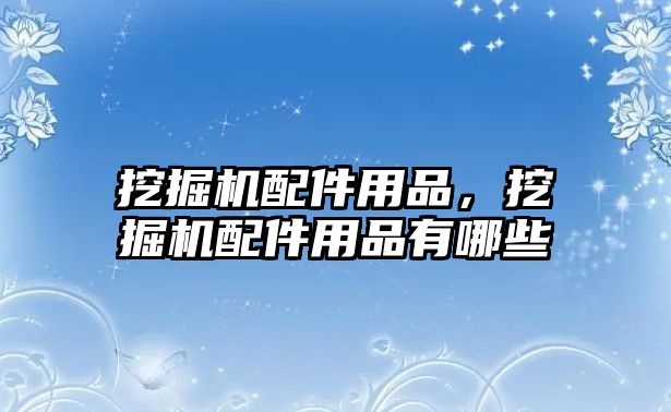 挖掘機(jī)配件用品，挖掘機(jī)配件用品有哪些