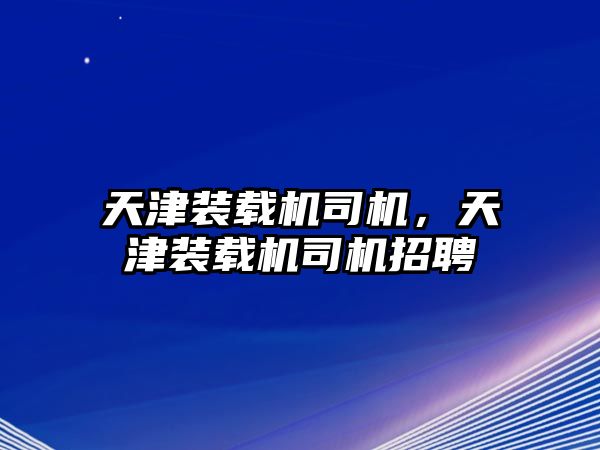 天津裝載機司機，天津裝載機司機招聘