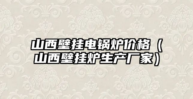 山西壁掛電鍋爐價格（山西壁掛爐生產廠家）