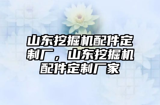 山東挖掘機(jī)配件定制廠，山東挖掘機(jī)配件定制廠家