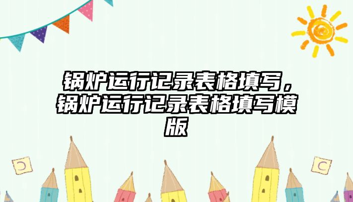 鍋爐運(yùn)行記錄表格填寫，鍋爐運(yùn)行記錄表格填寫模版