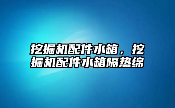 挖掘機配件水箱，挖掘機配件水箱隔熱綿