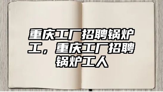 重慶工廠招聘鍋爐工，重慶工廠招聘鍋爐工人