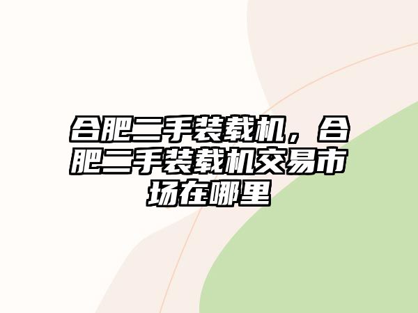 合肥二手裝載機，合肥二手裝載機交易市場在哪里