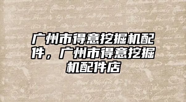 廣州市得意挖掘機配件，廣州市得意挖掘機配件店