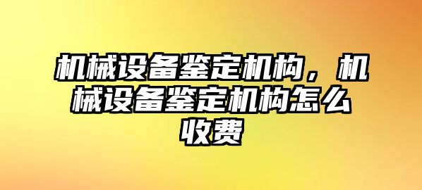 機械設備鑒定機構，機械設備鑒定機構怎么收費