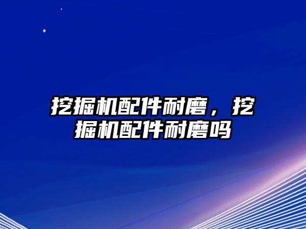 挖掘機配件耐磨，挖掘機配件耐磨嗎