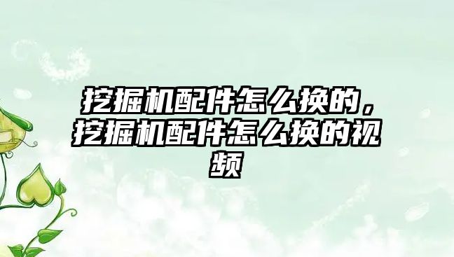 挖掘機配件怎么換的，挖掘機配件怎么換的視頻