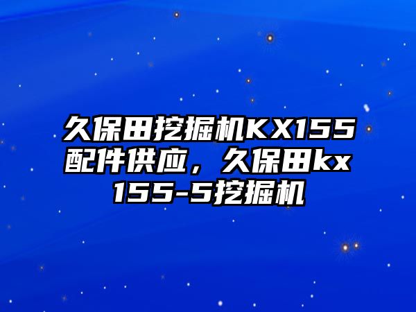 久保田挖掘機KX155配件供應，久保田kx155-5挖掘機